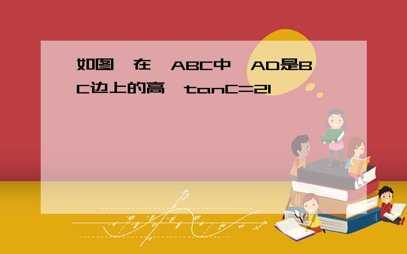 如图,在△ABC中,AD是BC边上的高,tanC=21