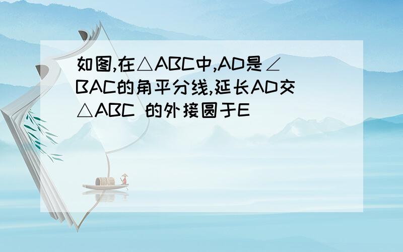 如图,在△ABC中,AD是∠BAC的角平分线,延长AD交△ABC 的外接圆于E