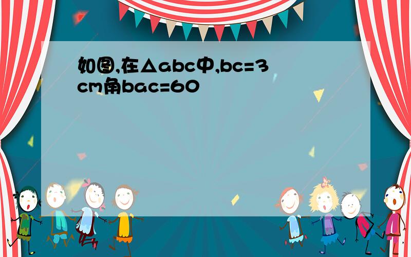 如图,在△abc中,bc=3cm角bac=60