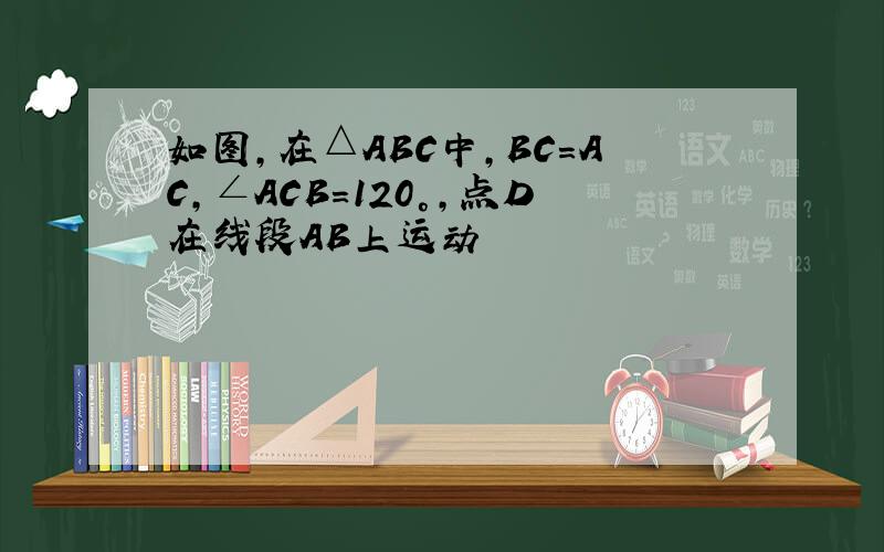 如图,在△ABC中,BC=AC,∠ACB=120°,点D在线段AB上运动