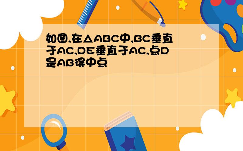 如图,在△ABC中,BC垂直于AC,DE垂直于AC,点D是AB得中点