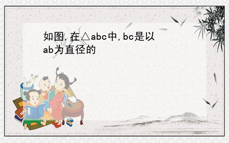 如图,在△abc中,bc是以ab为直径的