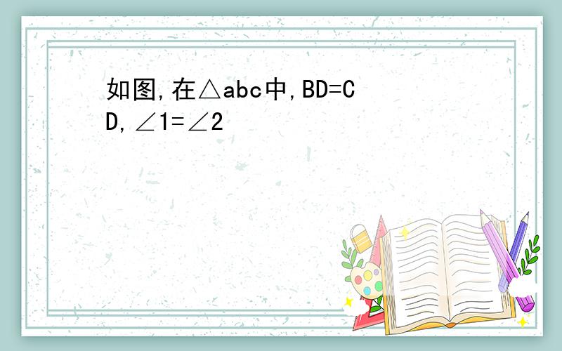 如图,在△abc中,BD=CD,∠1=∠2