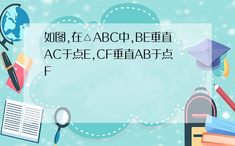 如图,在△ABC中,BE垂直AC于点E,CF垂直AB于点F