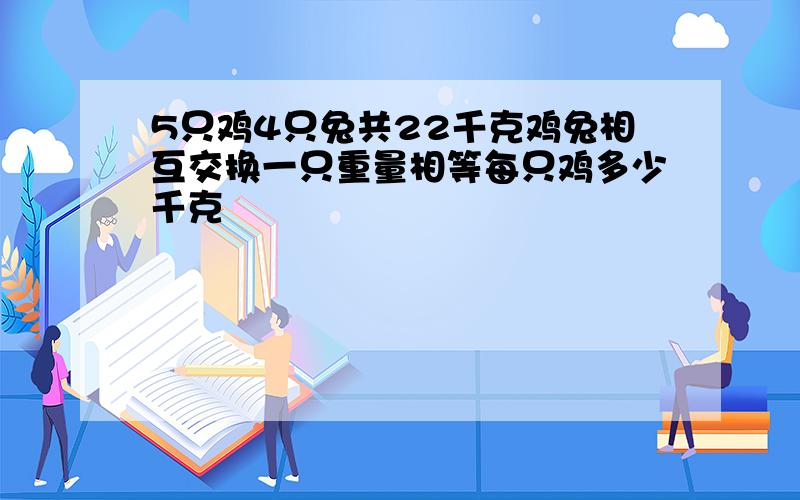 5只鸡4只兔共22千克鸡兔相互交换一只重量相等每只鸡多少千克