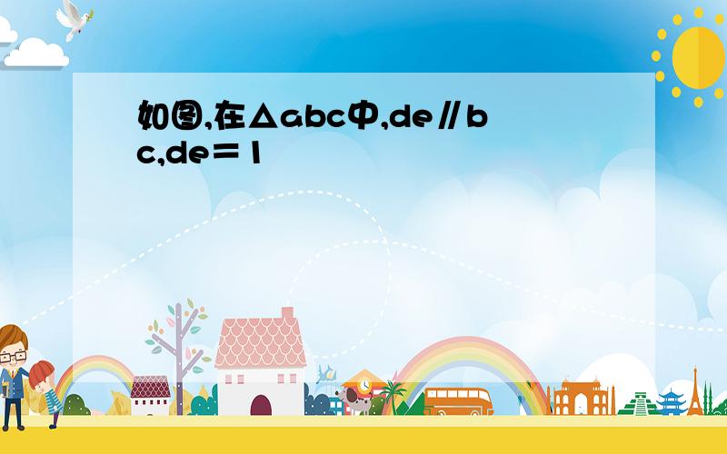 如图,在△abc中,de∥bc,de＝1