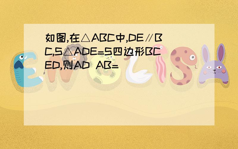 如图,在△ABC中,DE∥BC,S△ADE=S四边形BCED,则AD AB=