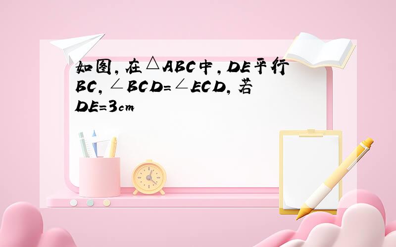 如图,在△ABC中,DE平行BC,∠BCD=∠ECD,若DE=3cm