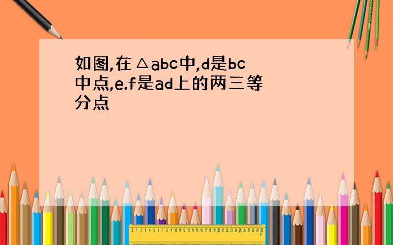 如图,在△abc中,d是bc中点,e.f是ad上的两三等分点