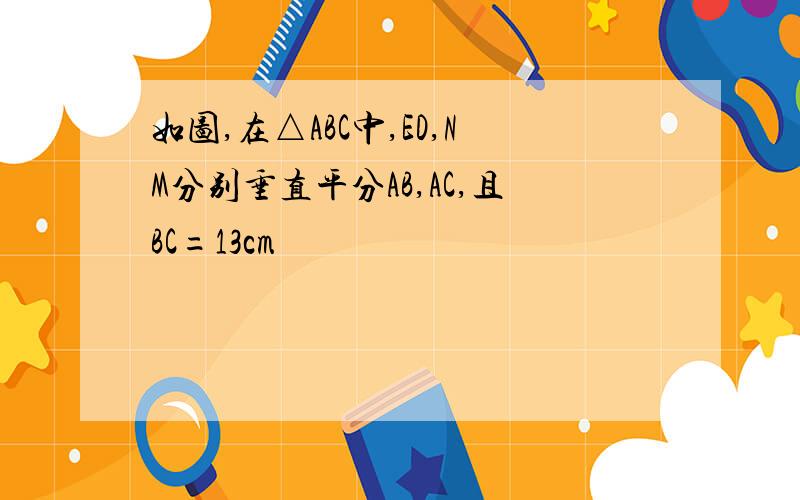 如图,在△ABC中,ED,NM分别垂直平分AB,AC,且BC=13cm