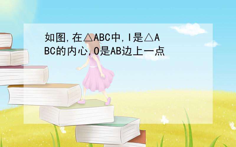 如图,在△ABC中,I是△ABC的内心,O是AB边上一点