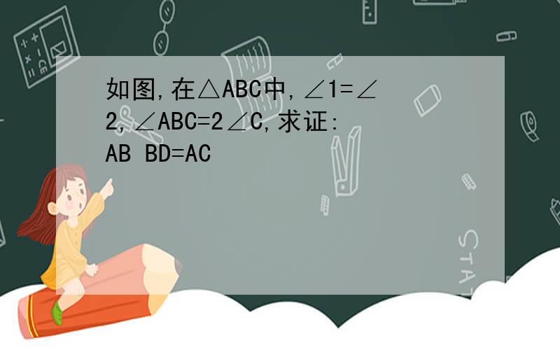 如图,在△ABC中,∠1=∠2,∠ABC=2∠C,求证:AB BD=AC