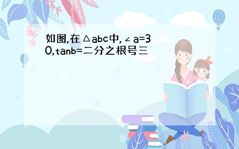 如图,在△abc中,∠a=30,tanb=二分之根号三