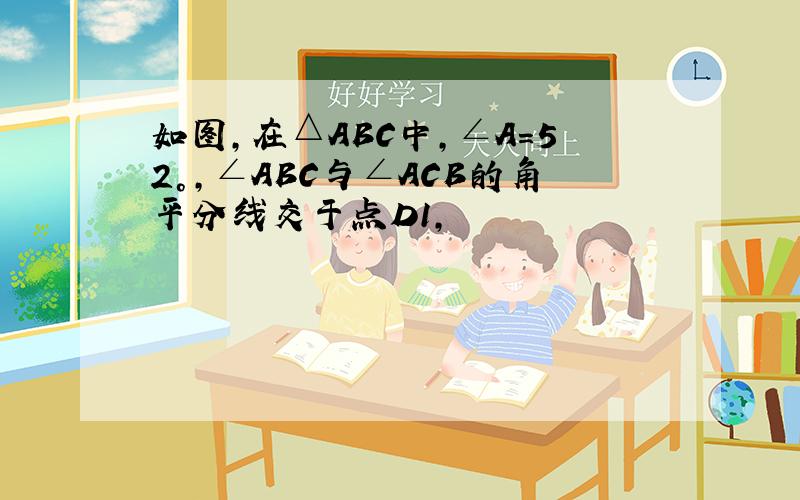 如图,在△ABC中,∠A=52°,∠ABC与∠ACB的角平分线交于点D1,