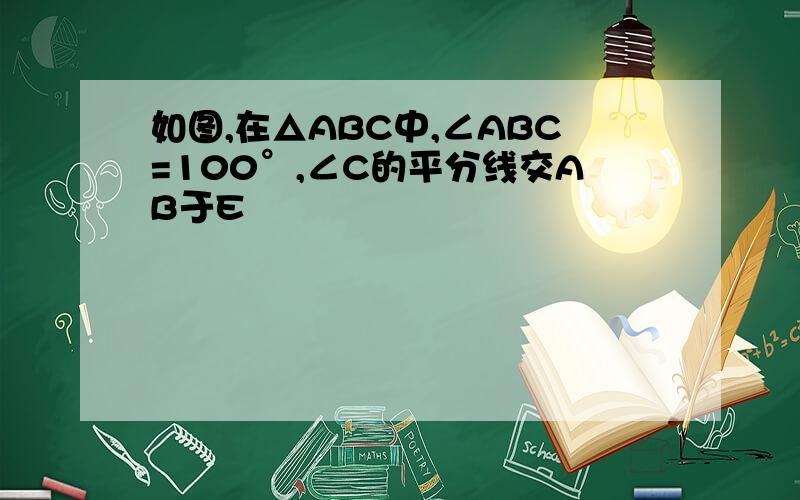 如图,在△ABC中,∠ABC=100°,∠C的平分线交AB于E