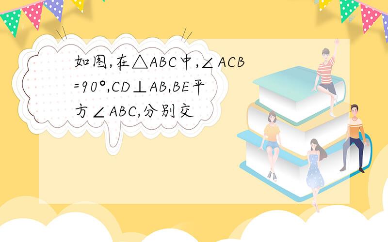 如图,在△ABC中,∠ACB=90°,CD⊥AB,BE平方∠ABC,分别交