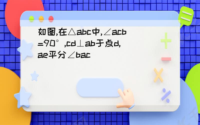 如图,在△abc中,∠acb=90°,cd⊥ab于点d,ae平分∠bac