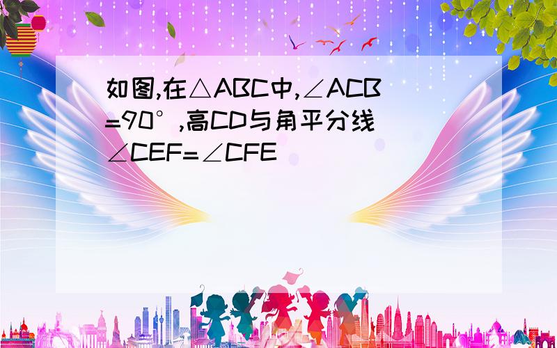 如图,在△ABC中,∠ACB=90°,高CD与角平分线 ∠CEF=∠CFE