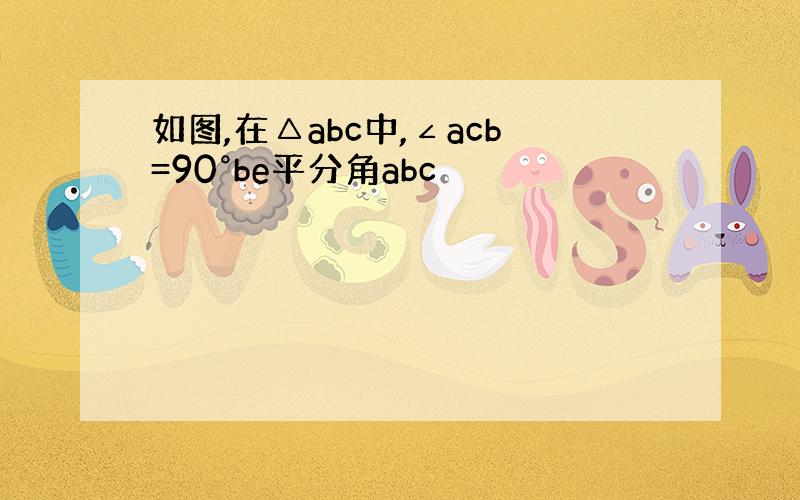 如图,在△abc中,∠acb=90°be平分角abc