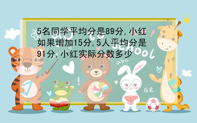 5名同学平均分是89分,小红如果增加15分,5人平均分是91分,小红实际分数多少