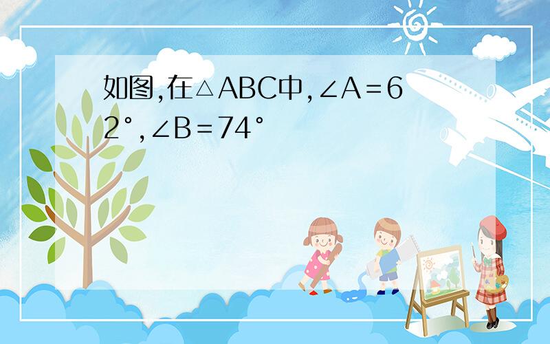 如图,在△ABC中,∠A＝62°,∠B＝74°