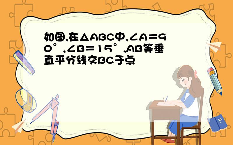 如图,在△ABC中,∠A＝90°,∠B＝15°,AB等垂直平分线交BC于点