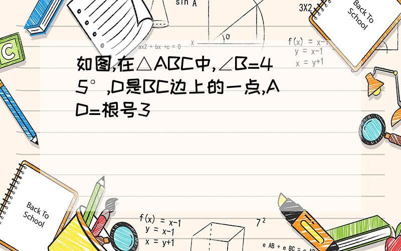 如图,在△ABC中,∠B=45°,D是BC边上的一点,AD=根号3