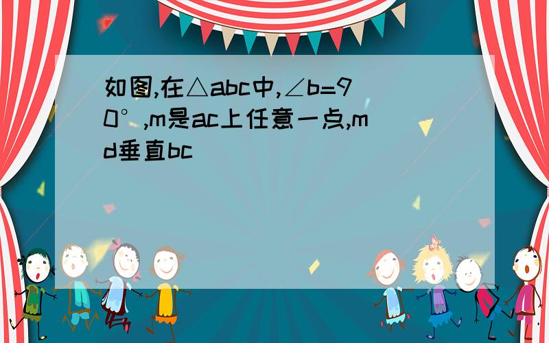 如图,在△abc中,∠b=90°,m是ac上任意一点,md垂直bc