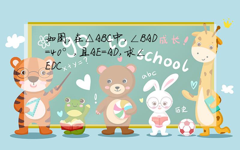 如图,在△ABC中,∠BAD=40°,且AE=AD,求∠EDC