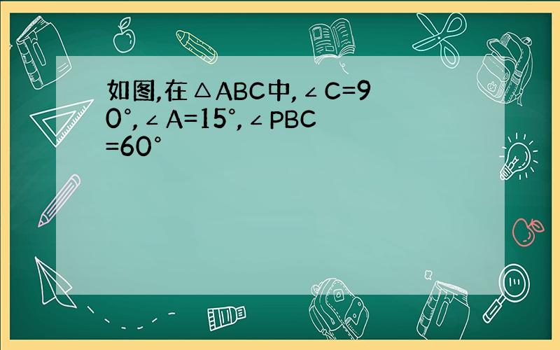 如图,在△ABC中,∠C=90°,∠A=15°,∠PBC=60°