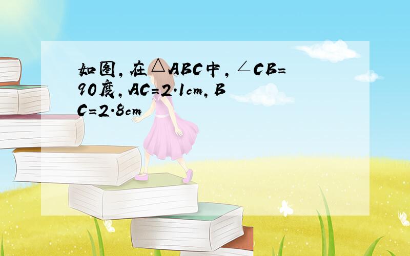 如图,在△ABC中,∠CB=90度,AC=2.1cm,BC=2.8cm