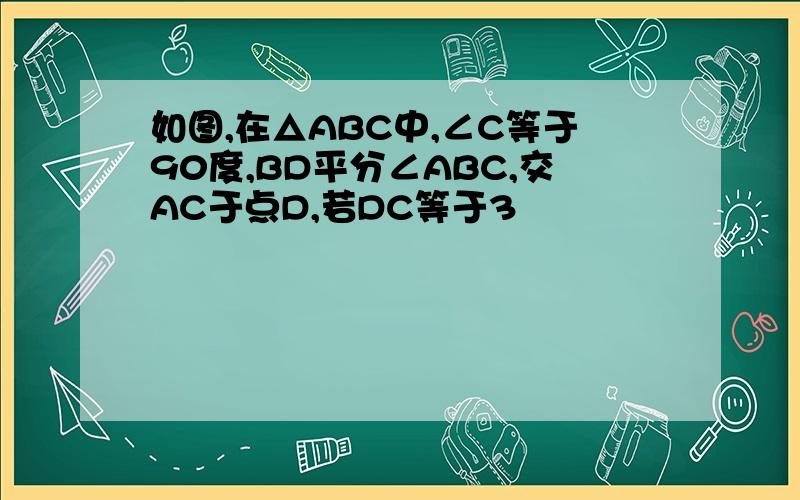 如图,在△ABC中,∠C等于90度,BD平分∠ABC,交AC于点D,若DC等于3