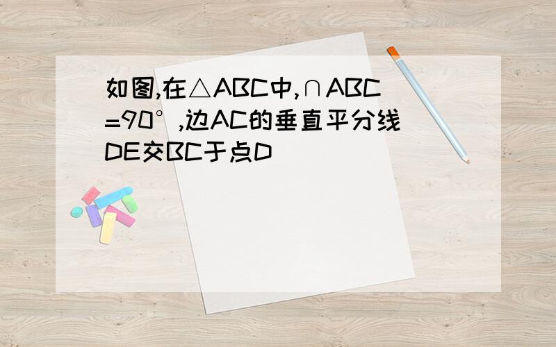 如图,在△ABC中,∩ABC=90°,边AC的垂直平分线DE交BC于点D