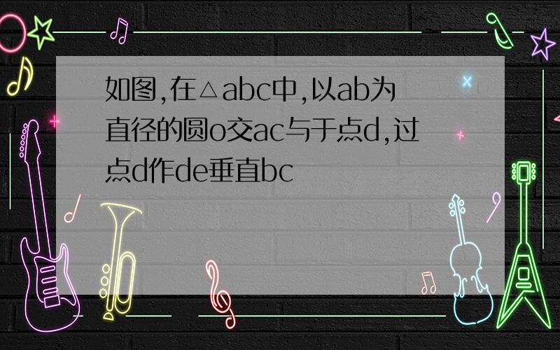 如图,在△abc中,以ab为直径的圆o交ac与于点d,过点d作de垂直bc