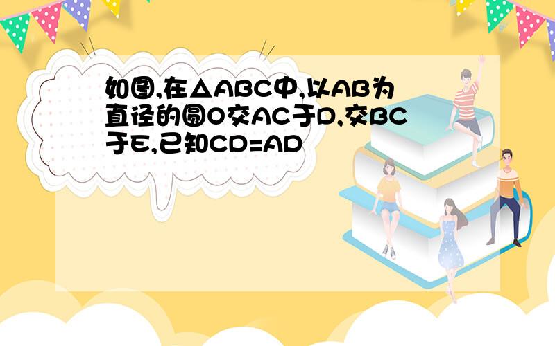 如图,在△ABC中,以AB为直径的圆O交AC于D,交BC于E,已知CD=AD