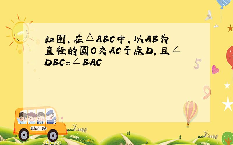 如图,在△ABC中,以AB为直径的圆O交AC于点D,且∠DBC=∠BAC