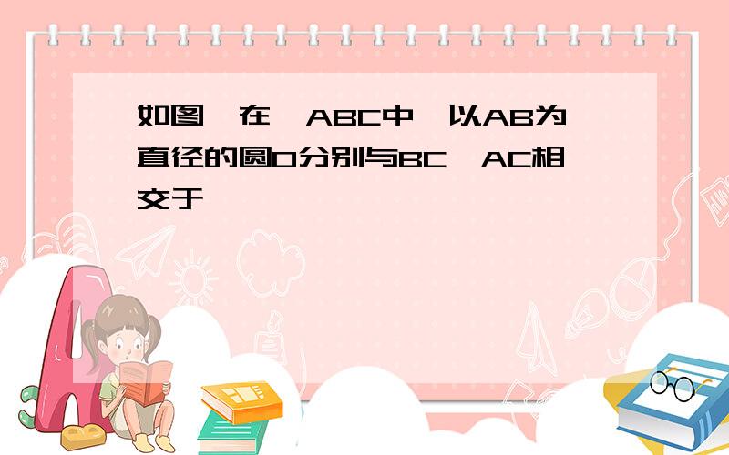 如图,在△ABC中,以AB为直径的圆O分别与BC,AC相交于