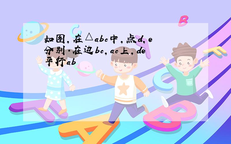 如图,在△abc中,点d,e分别·在边bc,ac上,de平行ab