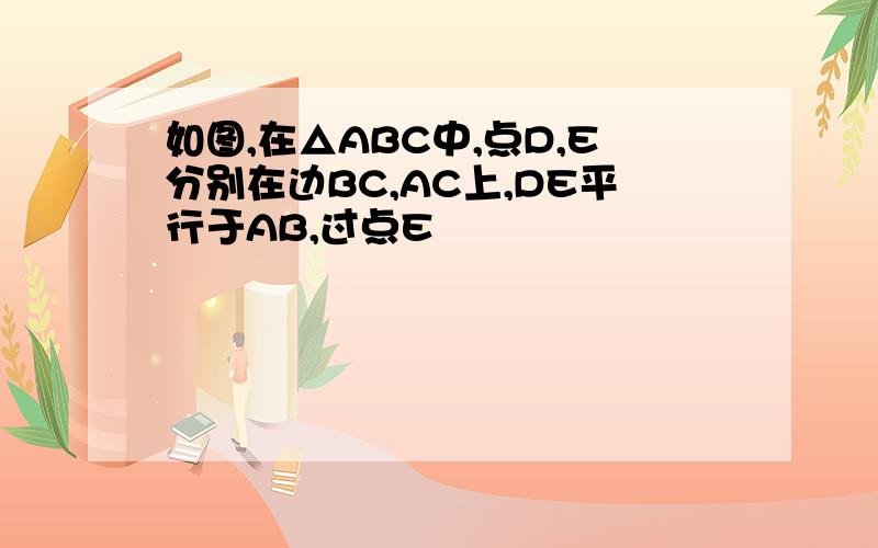 如图,在△ABC中,点D,E分别在边BC,AC上,DE平行于AB,过点E