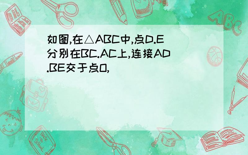 如图,在△ABC中,点D.E分别在BC.AC上,连接AD.BE交于点O,