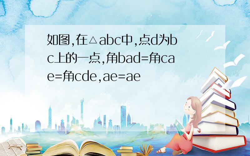 如图,在△abc中,点d为bc上的一点,角bad=角cae=角cde,ae=ae