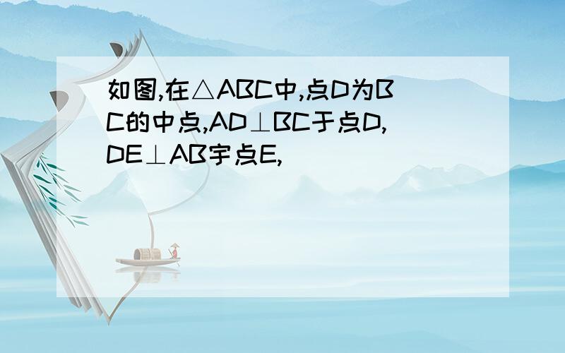 如图,在△ABC中,点D为BC的中点,AD⊥BC于点D,DE⊥AB宇点E,