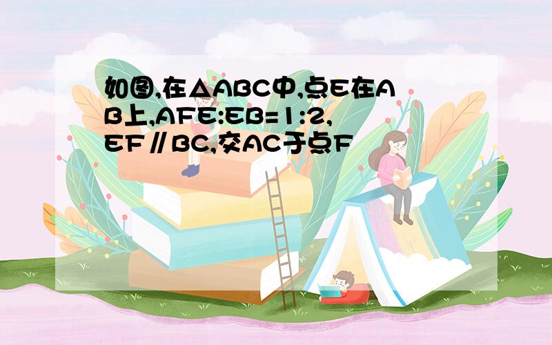 如图,在△ABC中,点E在AB上,AFE:EB=1:2,EF∥BC,交AC于点F