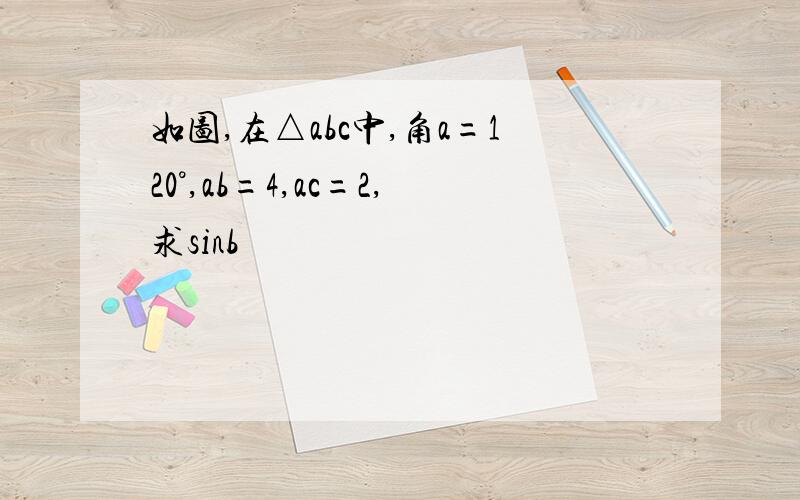 如图,在△abc中,角a=120°,ab=4,ac=2,求sinb