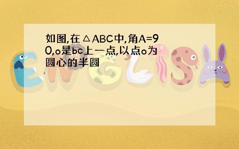 如图,在△ABC中,角A=90,o是bc上一点,以点o为圆心的半圆