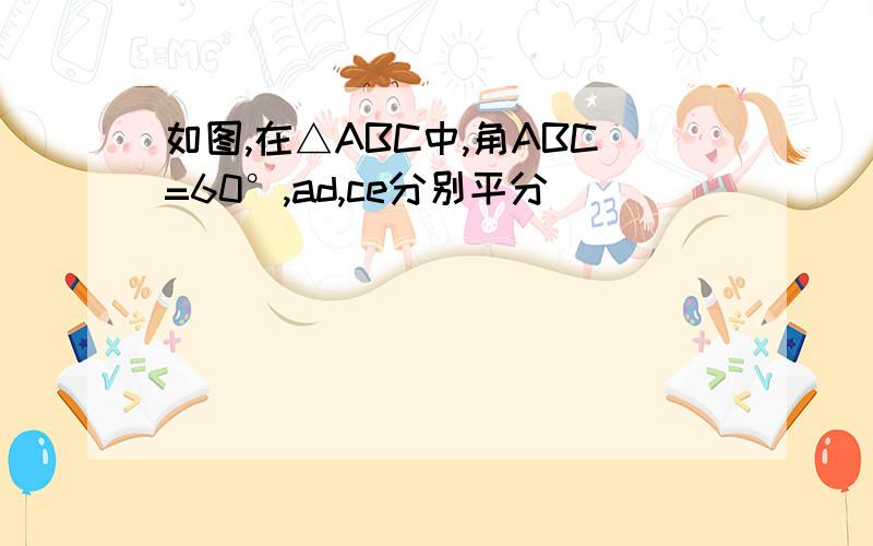 如图,在△ABC中,角ABC=60°,ad,ce分别平分