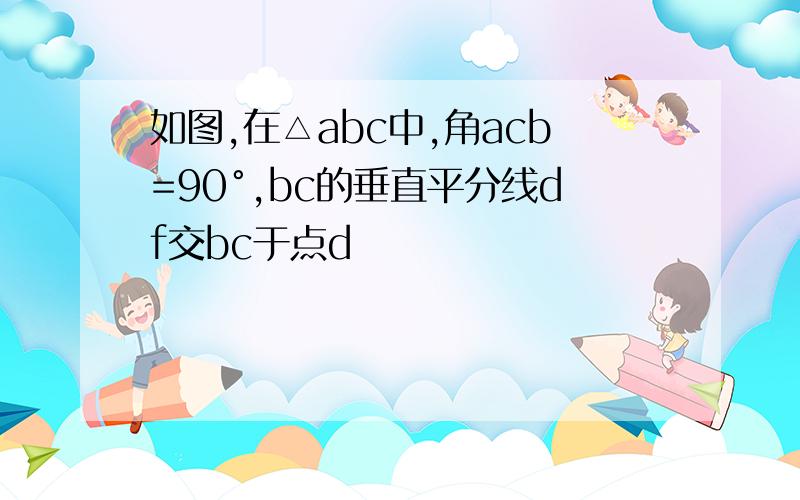 如图,在△abc中,角acb=90°,bc的垂直平分线df交bc于点d