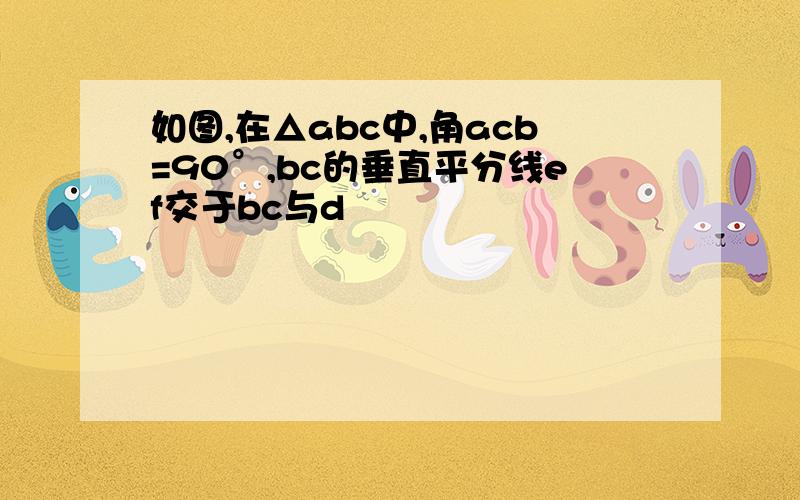 如图,在△abc中,角acb=90°,bc的垂直平分线ef交于bc与d