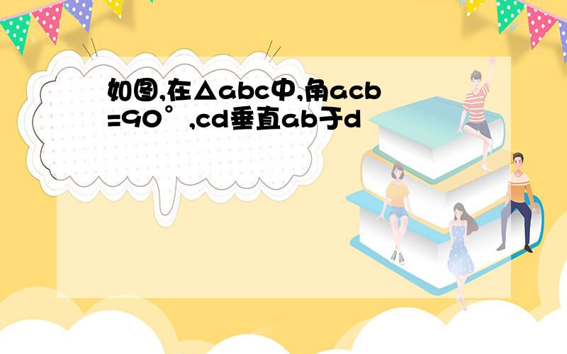 如图,在△abc中,角acb=90°,cd垂直ab于d