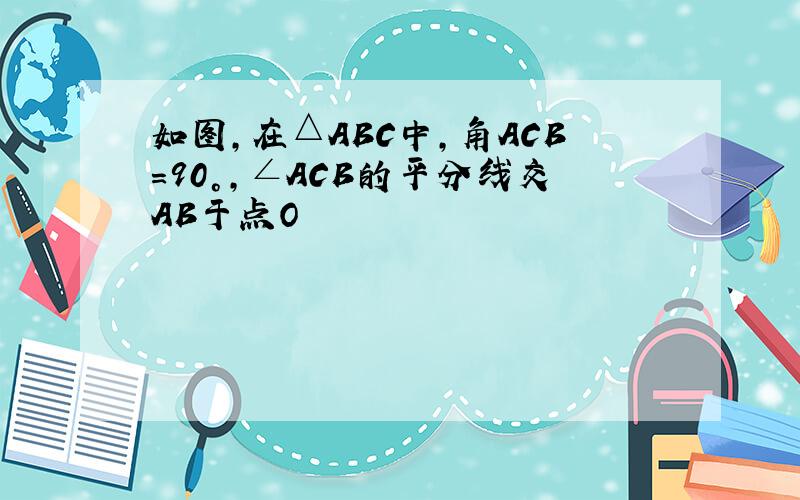 如图,在△ABC中,角ACB=90°,∠ACB的平分线交AB于点O